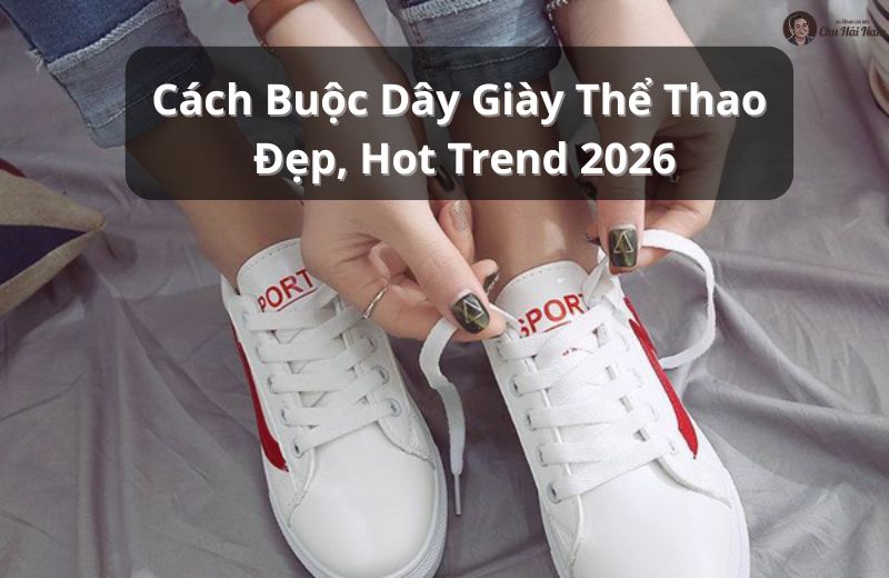 18+ cách buộc dây giày đẹp – sáng tạo – chuẩn trend 2026 cho mọi loại sneaker.